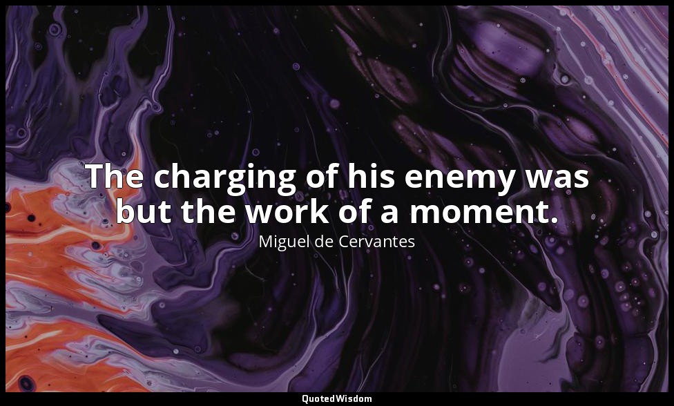 The charging of his enemy was but the work of a moment. — Miguel de Cervantes
