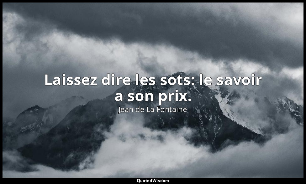 Laissez dire les sots: le savoir a son prix. — Jean de La Fontaine