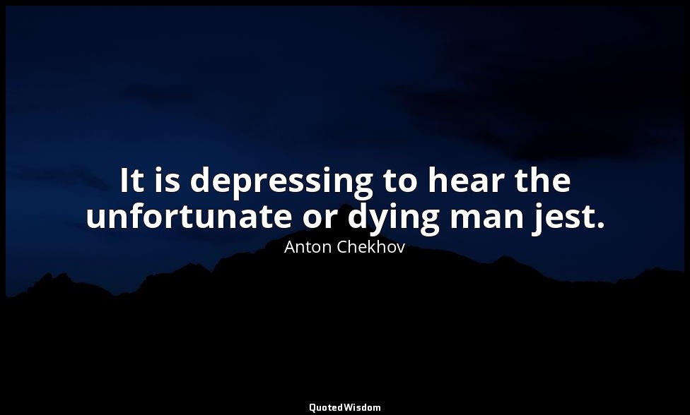 It is depressing to hear the unfortunate or dying man jest. — Anton Chekhov