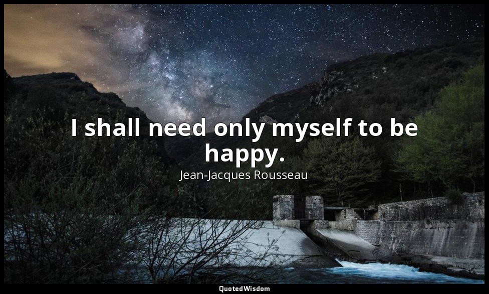 I shall need only myself to be happy. — Jean-Jacques Rousseau