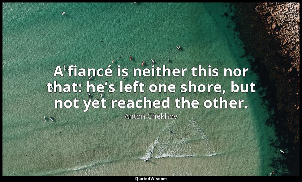 A fiancé is neither this nor that: he’s left one shore, but not yet reached the  — Anton Chekhov