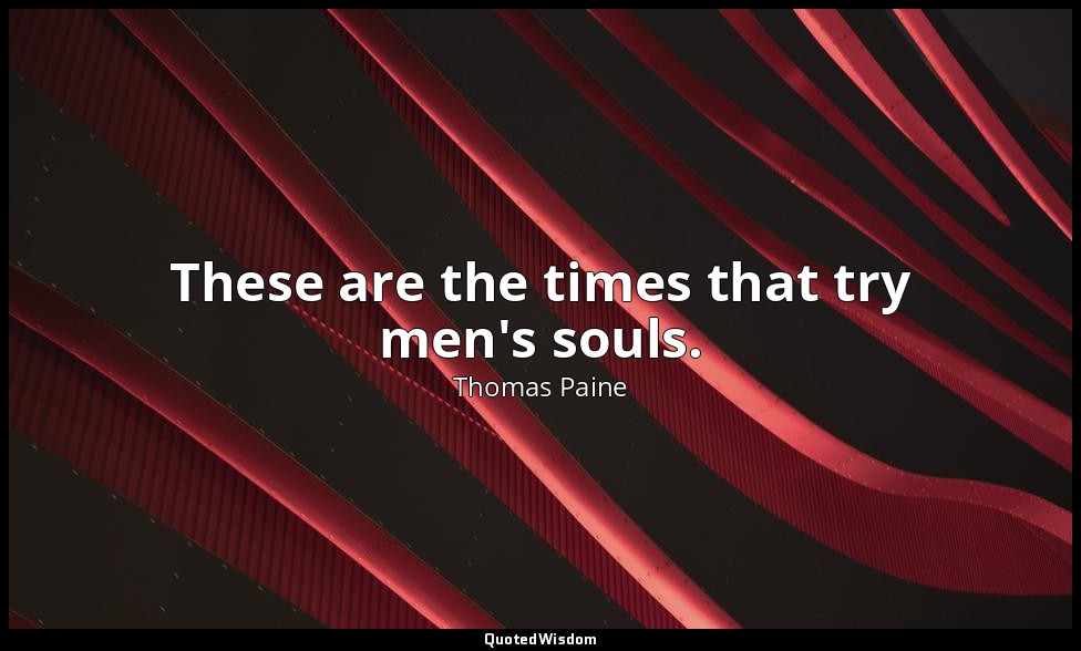These are the times that try men's souls. — Thomas Paine
