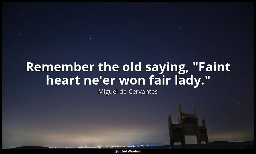 Remember the old saying, "Faint heart ne'er won fair lady." — Miguel de Cervantes