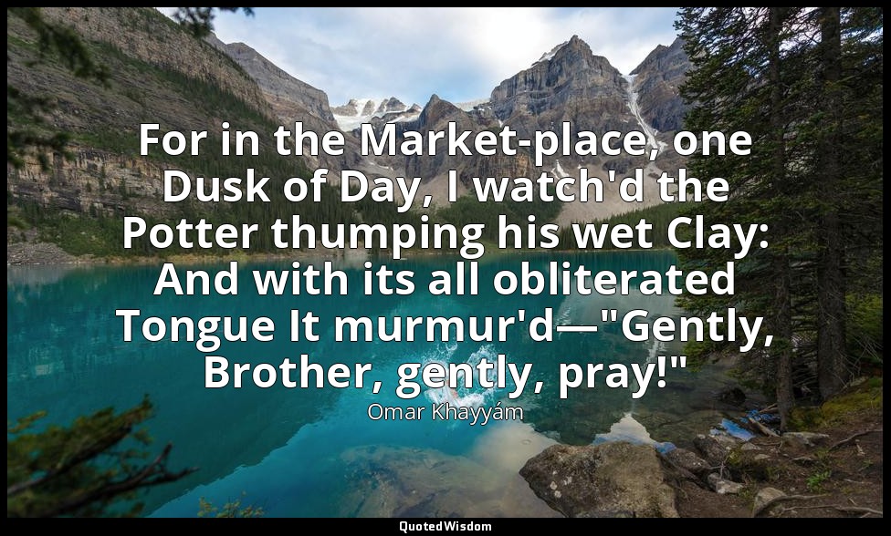 For in the Market-place, one Dusk of Day, I watch'd the Potter thumping his wet  — Omar Khayyám