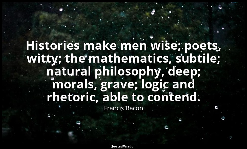 Histories make men wise; poets, witty; the mathematics, subtile; natural philoso — Francis Bacon