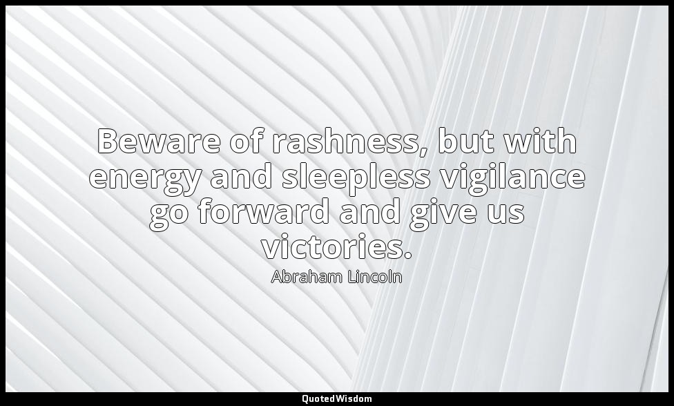 Beware of rashness, but with energy and sleepless vigilance go forward and give  — Abraham Lincoln