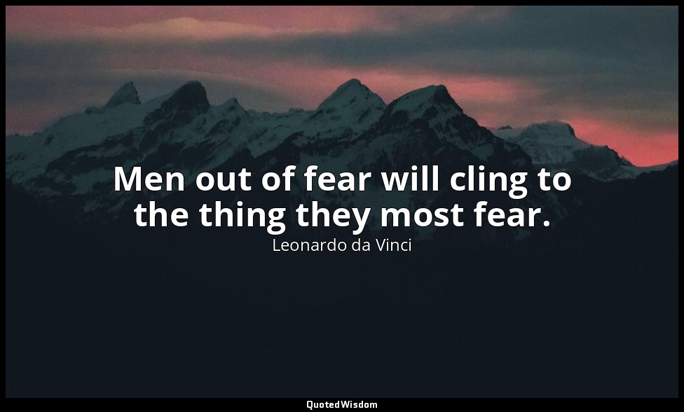 Men out of fear will cling to the thing they most fear. — Leonardo da Vinci
