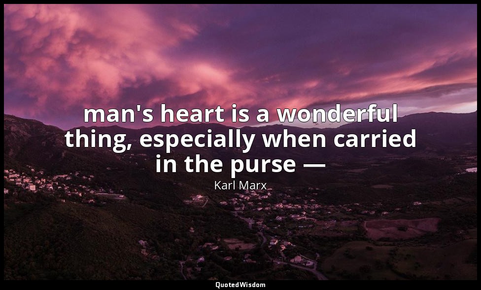 man's heart is a wonderful thing, especially when carried in the purse — — Karl Marx