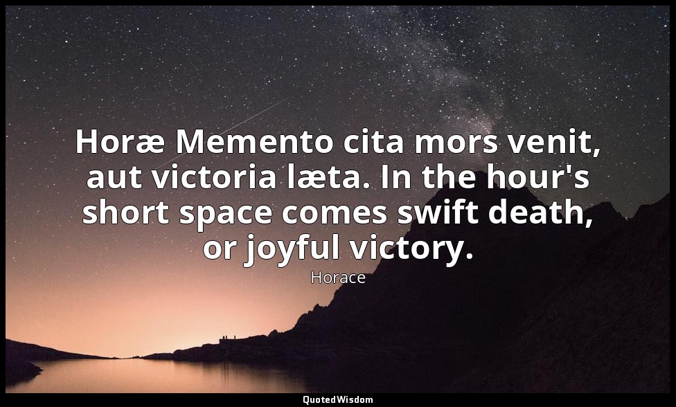 Horæ Memento cita mors venit, aut victoria læta. In the hour's short space comes — Horace
