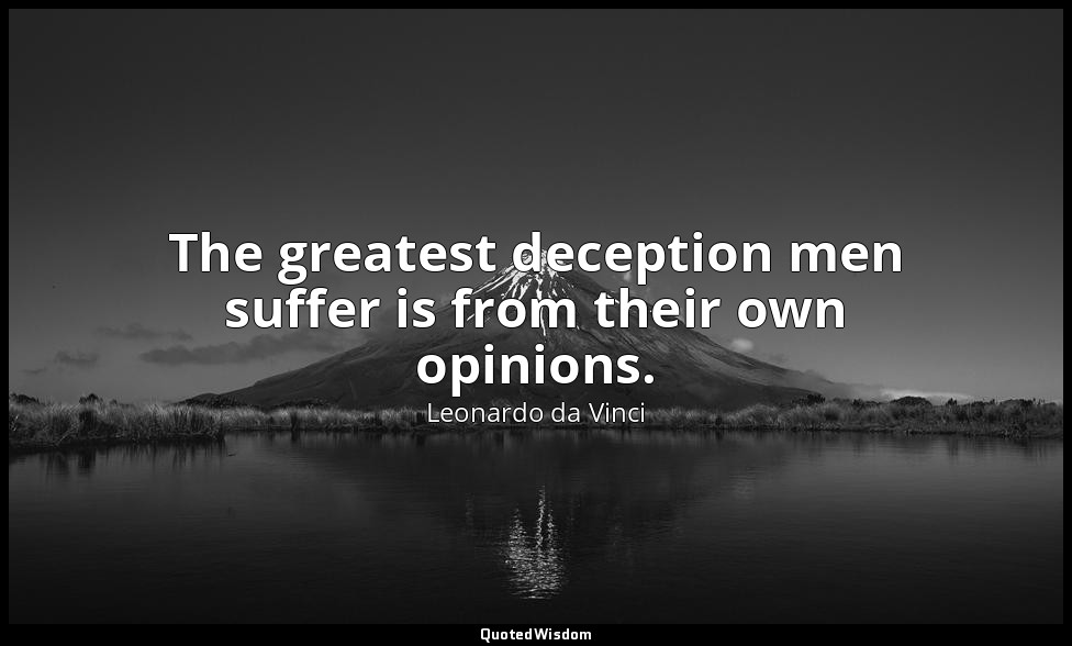 The greatest deception men suffer is from their own opinions. — Leonardo da Vinci