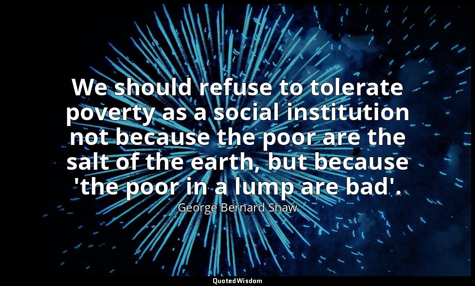 We should refuse to tolerate poverty as a social institution not because the poo — George Bernard Shaw