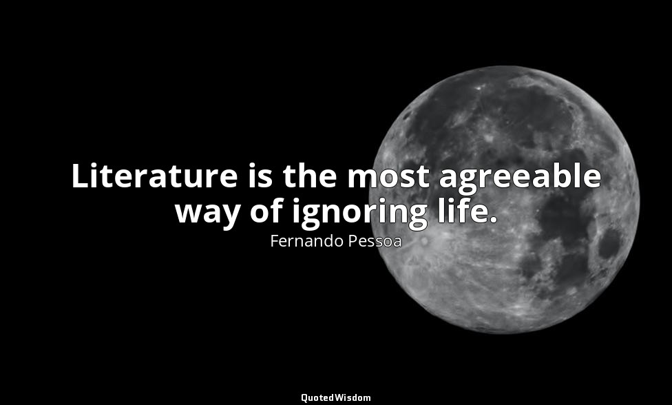 Literature is the most agreeable way of ignoring life. — Fernando Pessoa