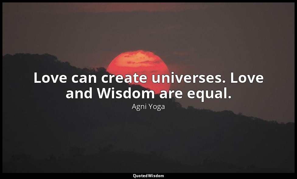 Love can create universes. Love and Wisdom are equal. — Agni Yoga