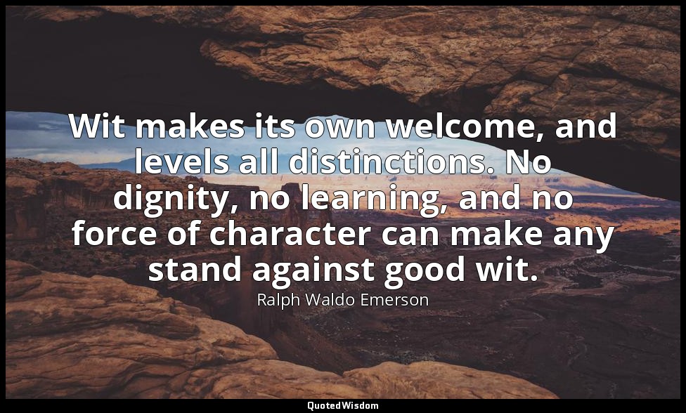 Wit makes its own welcome, and levels all distinctions. No dignity, no learning, — Ralph Waldo Emerson