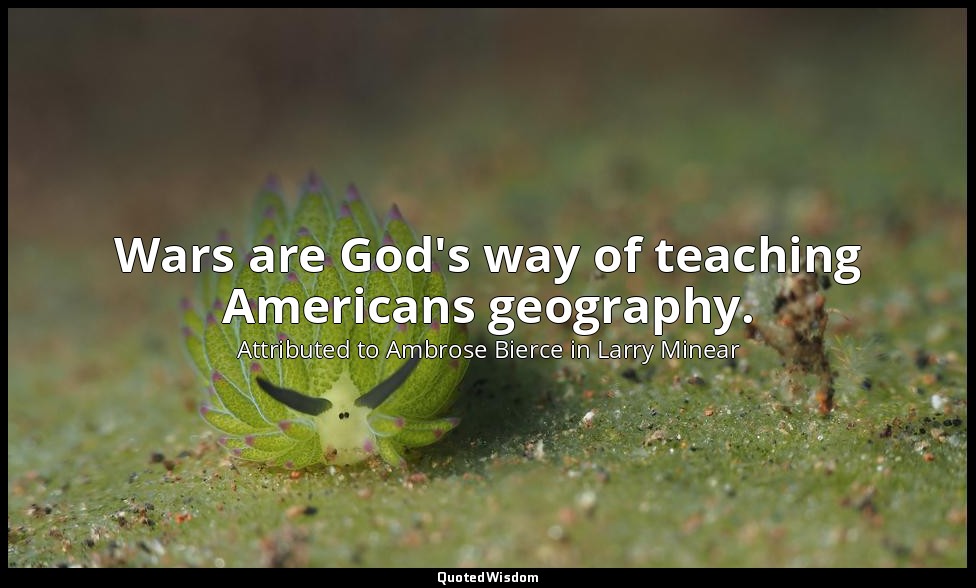 Wars are God's way of teaching Americans geography. — Attributed to Ambrose Bierce in Larry Minear