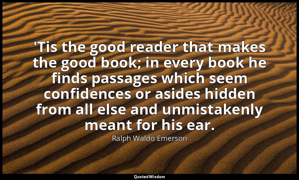'Tis the good reader that makes the good book; in every book he finds passages w — Ralph Waldo Emerson