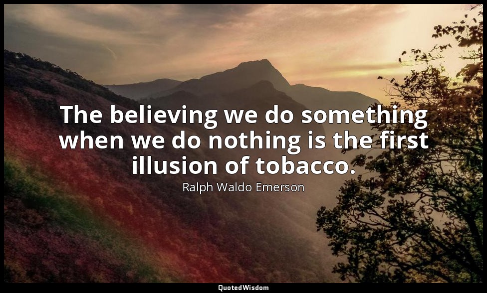 The believing we do something when we do nothing is the first illusion of tobacc — Ralph Waldo Emerson