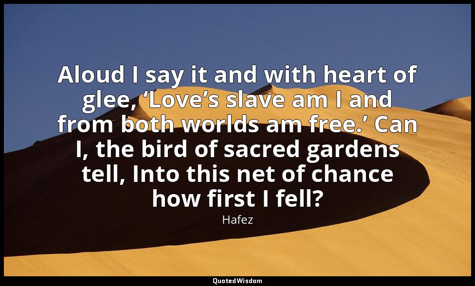 Aloud I say it and with heart of glee, ‘Love’s slave am I and from both worlds a — Hafez