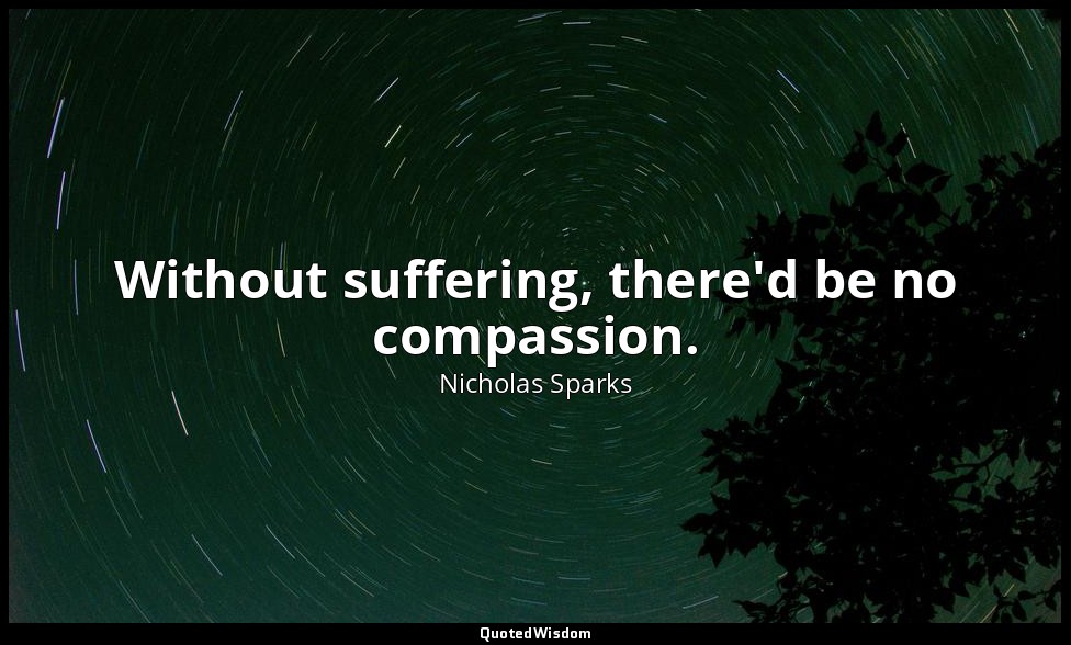 Without suffering, there'd be no compassion. — Nicholas Sparks