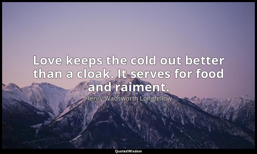 Love keeps the cold out better than a cloak. It serves for food and raiment. — Henry Wadsworth Longfellow