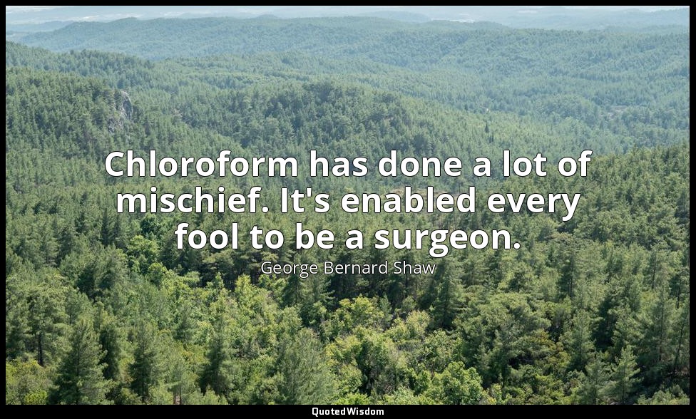 Chloroform has done a lot of mischief. It's enabled every fool to be a surgeon. — George Bernard Shaw