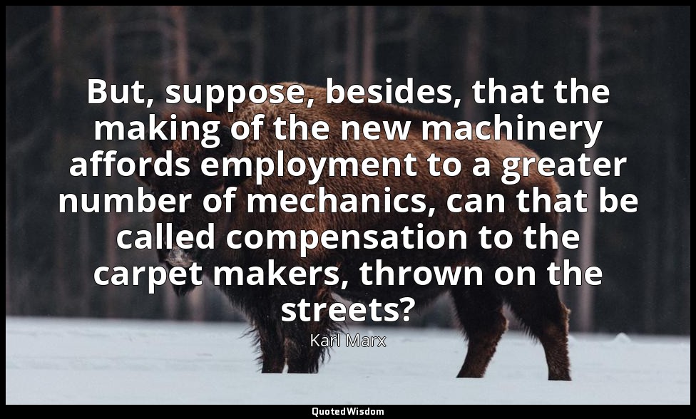 But, suppose, besides, that the making of the new machinery affords employment t — Karl Marx