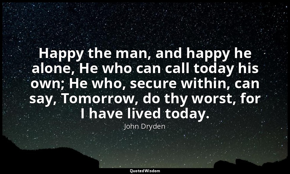 Happy the man, and happy he alone, He who can call today his own; He who, secure — John Dryden