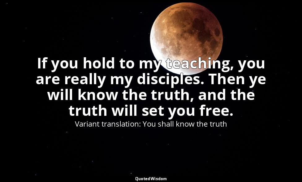If you hold to my teaching, you are really my disciples. Then ye will know the t — Variant translation: You shall know the truth