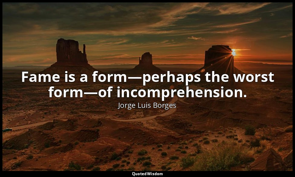 Fame is a form—perhaps the worst form—of incomprehension. — Jorge Luis Borges
