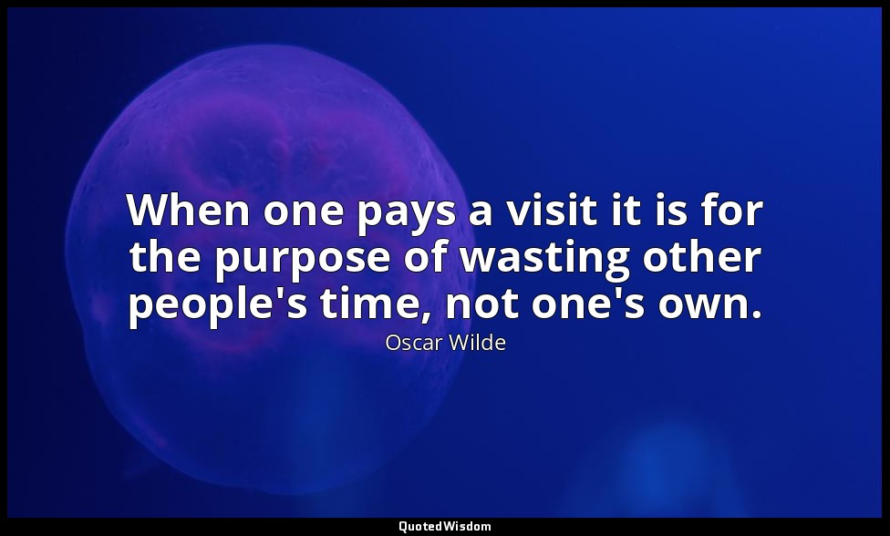 When one pays a visit it is for the purpose of wasting other people's time, not  — Oscar Wilde