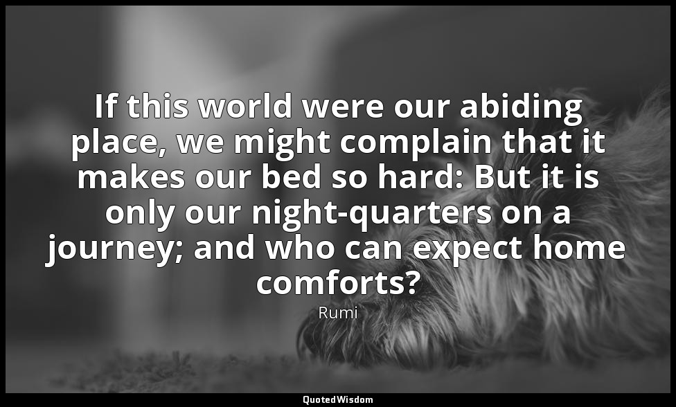 If this world were our abiding place, we might complain that it makes our bed so — Rumi