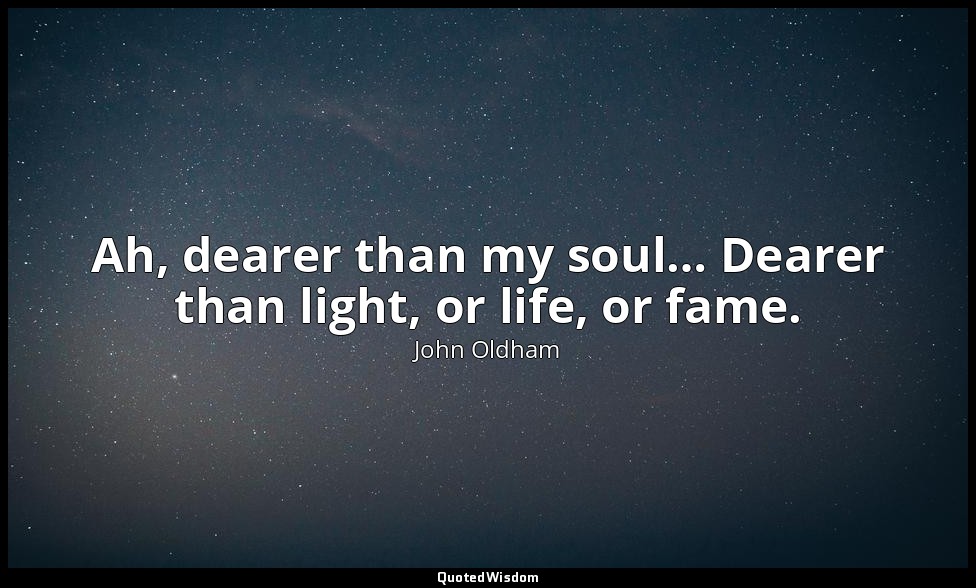 Ah, dearer than my soul… Dearer than light, or life, or fame. — John Oldham