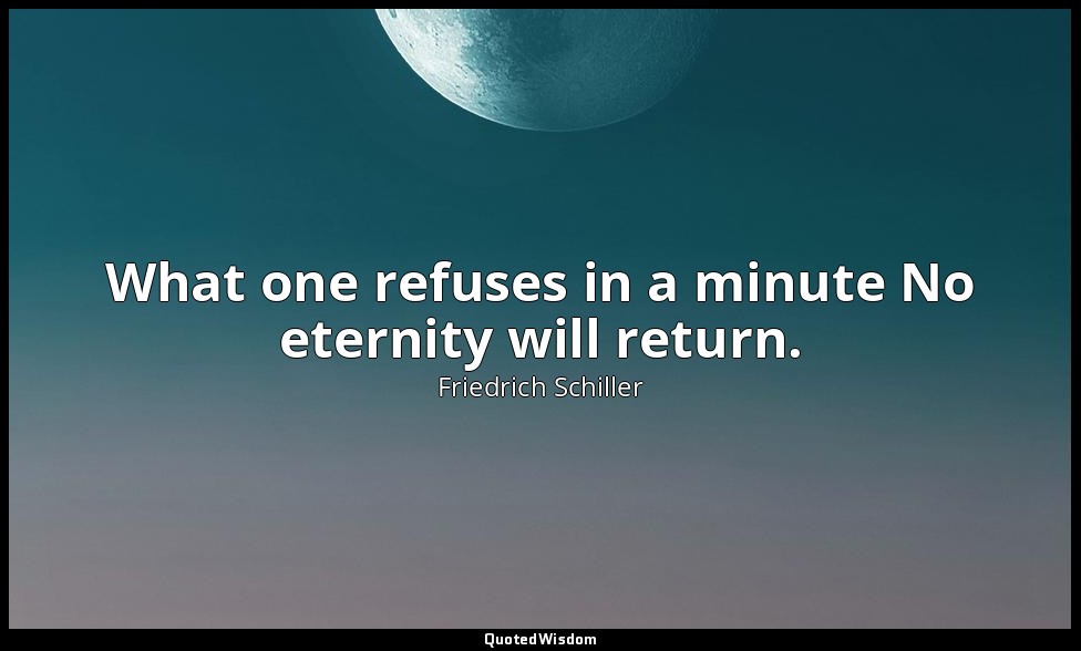 What one refuses in a minute No eternity will return. — Friedrich Schiller