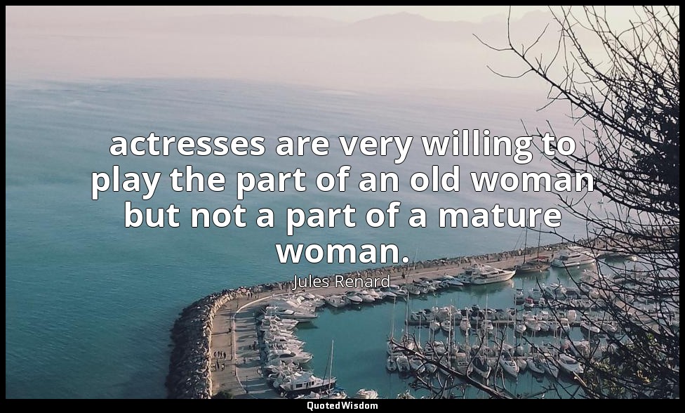 actresses are very willing to play the part of an old woman but not a part of a  — Jules Renard
