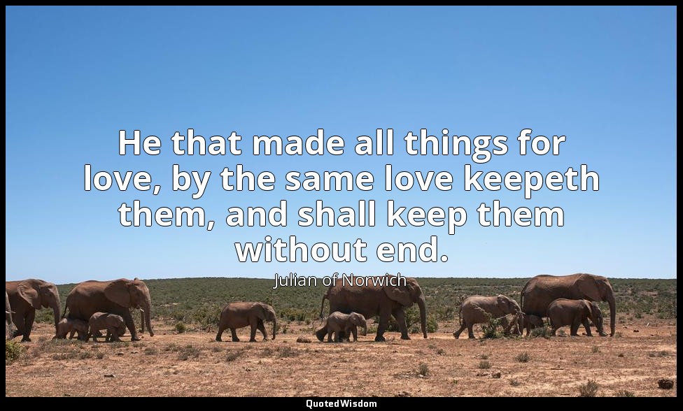 He that made all things for love, by the same love keepeth them, and shall keep  — Julian of Norwich