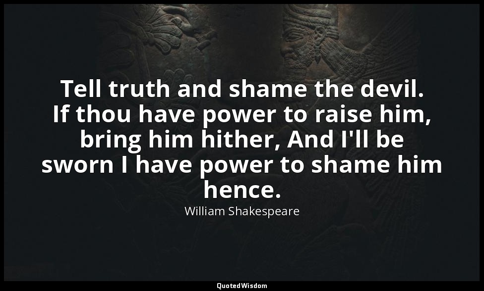 Tell truth and shame the devil. If thou have power to raise him, bring him hithe — William Shakespeare