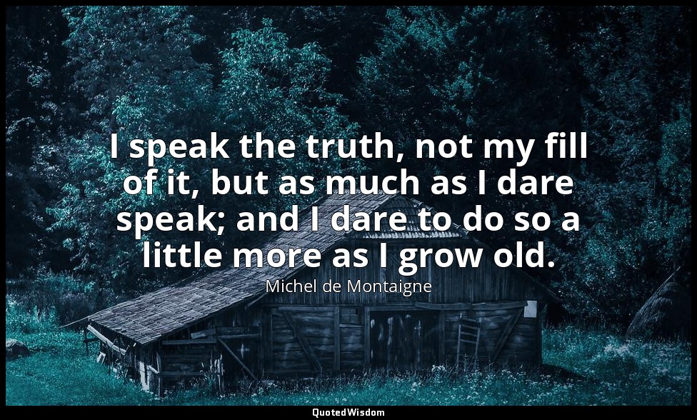 I speak the truth, not my fill of it, but as much as I dare speak; and I dare to — Michel de Montaigne