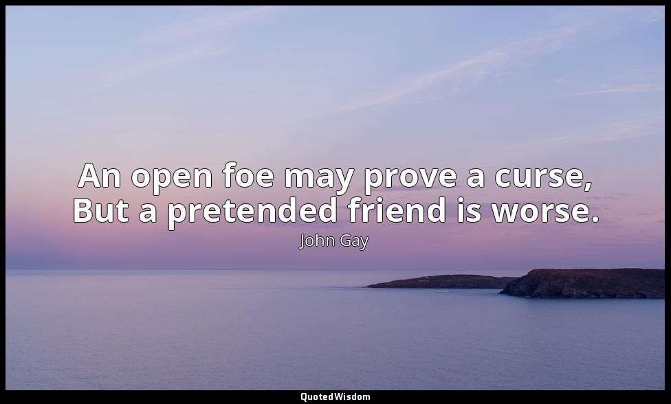 An open foe may prove a curse, But a pretended friend is worse. — John Gay