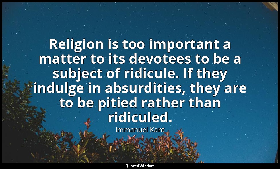 Religion is too important a matter to its devotees to be a subject of ridicule.  — Immanuel Kant