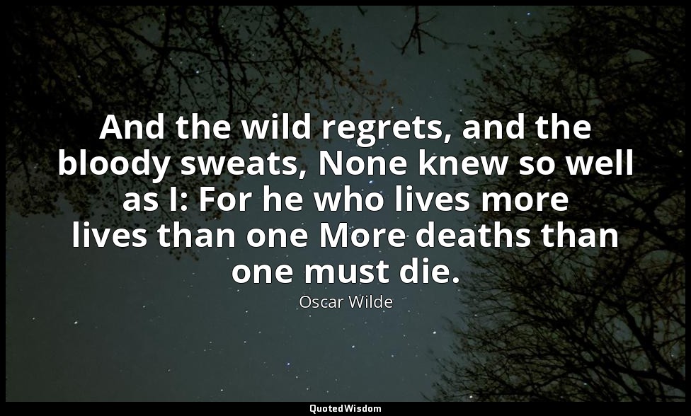 And the wild regrets, and the bloody sweats, None knew so well as I: For he who  — Oscar Wilde