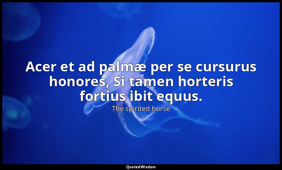 Acer et ad palmæ per se cursurus honores, Si tamen horteris fortius ibit equus. — The spirited horse