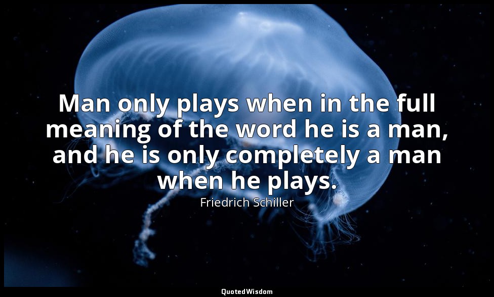 Man only plays when in the full meaning of the word he is a man, and he is only  — Friedrich Schiller