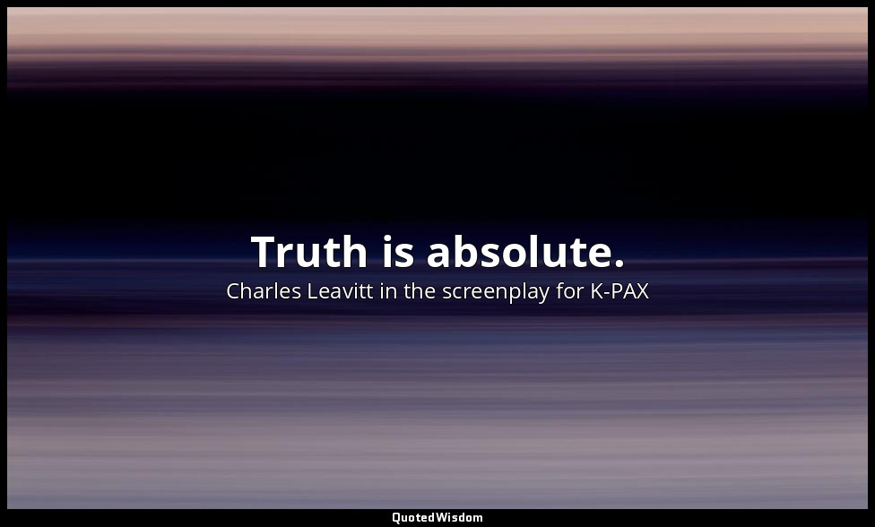 Truth is absolute. — Charles Leavitt in the screenplay for K-PAX