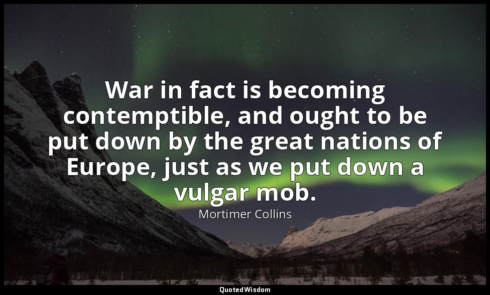War in fact is becoming contemptible, and ought to be put down by the great nati — Mortimer Collins