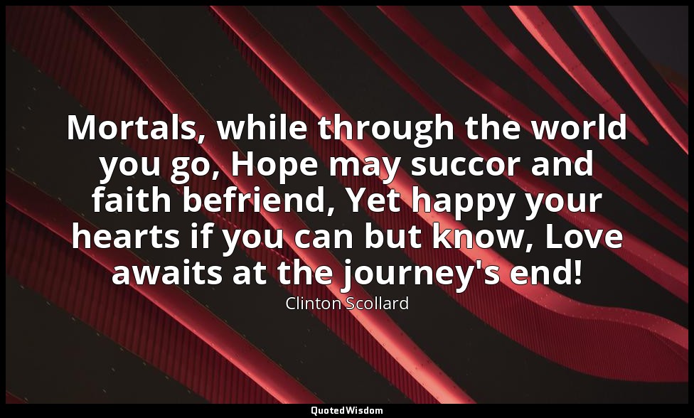 Mortals, while through the world you go, Hope may succor and faith befriend, Yet — Clinton Scollard