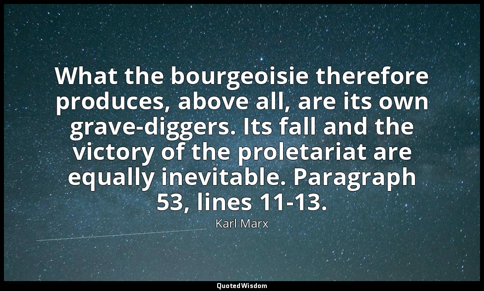 What the bourgeoisie therefore produces, above all, are its own grave-diggers. I — Karl Marx