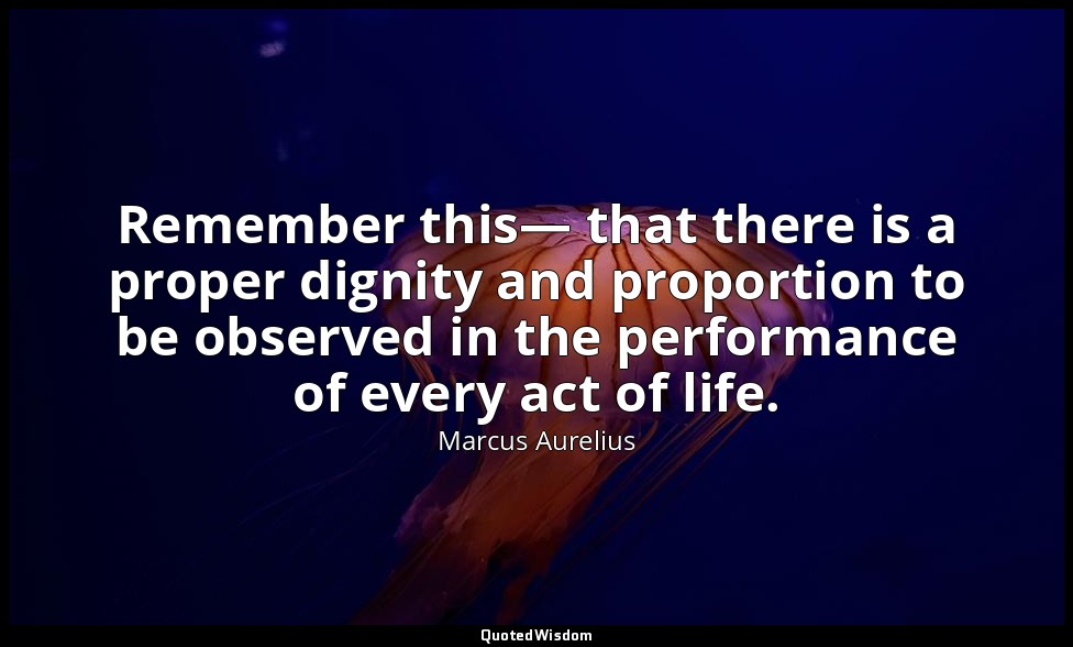 Remember this— that there is a proper dignity and proportion to be observed in t — Marcus Aurelius