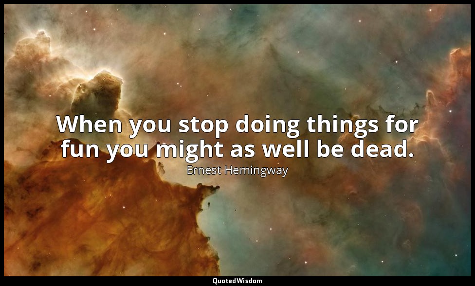 When you stop doing things for fun you might as well be dead. — Ernest Hemingway