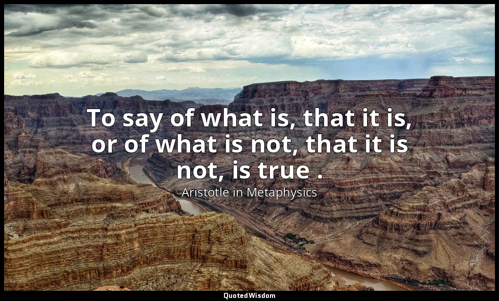 To say of what is, that it is, or of what is not, that it is not, is true . — Aristotle in Metaphysics