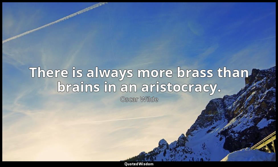 There is always more brass than brains in an aristocracy. — Oscar Wilde